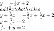 y=-\frac{3}{4} x+2\\add\frac{3}{4} x to both sides\\y+\frac{3}{4} x=-\frac{3}{4}x+\frac{3}{4} x+2\\y+\frac{3}{4}x=2\\\frac{3}{4}  x+y=2