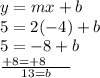 y = mx + b \\ 5 = 2( - 4) + b \\ 5 =  - 8 + b \\   \frac{+ 8 =  + 8 \:  \:  \:  \:  \:  \:  \:  \: }{13 = b}
