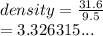 density =  \frac{31.6}{9.5}  \\  = 3.326315...