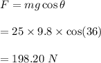 F=mg\cos\theta\\\\=25\times 9.8\times \cos(36)\\\\=198.20\ N