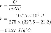 c=\dfrac{Q}{m\Delta T}\\\\c=\dfrac{10.75\times 10^3\ J}{275\times (327.5 -21.2)}\\\\=0.127\ J/g^{\circ} C