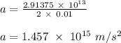 a = \frac{2.91375 \ \times \ 10^{13}}{2 \ \times \ 0.01} \\\\a = 1.457 \ \times \ 10^{15} \ m/s^2