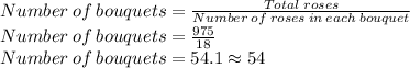 Number\:of\:bouquets=\frac{Total\;roses}{Number\:of\:roses\:in\:each\:bouquet}\\Number\:of\:bouquets=\frac{975}{18}\\Number\:of\:bouquets=54.1\approx54