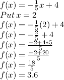 f(x)=-\frac{1}{5}x+4\\Put\:x=2\\f(x)=-\frac{1}{5}(2)+4\\f(x)=-\frac{2}{5}+4\\f(x)=\frac{-2+4*5}{5}\\f(x)=\frac{-2+20}{5}\\f(x)=\frac{18}{5}\\f(x)=3.6