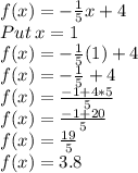 f(x)=-\frac{1}{5}x+4\\Put\:x=1\\f(x)=-\frac{1}{5}(1)+4\\f(x)=-\frac{1}{5}+4\\f(x)=\frac{-1+4*5}{5}\\f(x)=\frac{-1+20}{5}\\f(x)=\frac{19}{5}\\f(x)=3.8