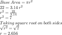 Base\: Area = \pi r^2\\22=3.14\: r^2\\r^2=\frac{22}{3.14}\\r^2=7\\Taking\: square\: root\: on\: both\: sides\\\sqrt{r^2}=\sqrt{7}\\r=2.656