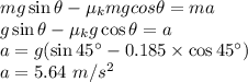 mg\sin \theta-\mu_kmgcos\theta=ma\\g\sin \theta-\mu_kg\cos \theta=a\\a=g(\sin 45^{\circ}-0.185\times \cos 45^{\circ})\\a=5.64\ m/s^2