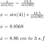 \frac{x}{sin(41)} =\frac{13.5}{sin(90)} \\\\x=sin(41)*\frac{13.5}{sin(90)}\\\\x=8.8568\\\\ x=8.86\ cm\ to\ 3\ s.f