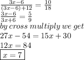 \frac{3x - 6}{(3x  - 6 )+ 12}  =  \frac{10}{18}  \\  \frac{3x - 6}{3x + 6}  =  \frac{5}{9}  \\ by \: cross \: multiply \: we \: get \\ 27x - 54 = 15x + 30 \\ 12x = 84 \\  \boxed{x = 7}