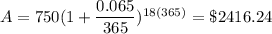 A=750(1+\dfrac{0.065}{365})^{18(365)}=\$2416.24