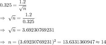 0.325=\dfrac{1.2}{\sqrt{n}}\\\\\Rightarrow\ \sqrt{n}=\dfrac{1.2}{0.325}\\\\\Rightarrow\ \sqrt{n}=3.69230769231\\\\\Rightarrow\ n= (3.69230769231)^2=13.6331360947\approx 14