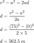 v^2-u^2=2ad\\\\d=\dfrac{v^2-u^2}{2a}\\\\d=\dfrac{(75)^2-(0)^2}{2\times 5}\\\\d=562.5\ m