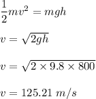 \dfrac{1}{2}mv^2=mgh\\\\v=\sqrt{2gh} \\\\v=\sqrt{2\times 9.8\times 800} \\\\v=125.21\ m/s