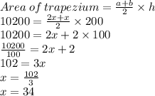 Area\: of\: trapezium=\frac{a+b}{2}\times h\\10200=\frac{2x+x}{2}\times 200\\10200=2x+2\times 100\\\frac{10200}{100} =2x+2\\102=3x\\x=\frac{102}{3}\\x=34