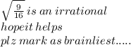 \sqrt{ \frac{9}{16} } \:  is \: an \: irrational \\ hopeit \: helps \\ plz \: mark \: as \: brainliest.....