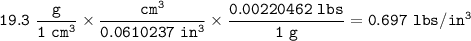 \tt 19.3~\dfrac{g}{1~cm^3}\times \dfrac{cm^3}{0.0610237~in^3}\times \dfrac{0.00220462~lbs}{1~g}=0.697~lbs/in^3