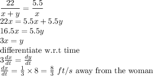 \dfrac{22}{x+y}=\dfrac{5.5}{x}\\22x=5.5x+5.5y\\16.5x=5.5y\\3x=y\\\text{differentiate w.r.t time} \\3\frac{dx}{dt}=\frac{dy}{dt}\\\frac{dx}{dt}=\frac{1}{3}\times 8=\frac{8}{3}\ ft/s\ \text{away from the woman}