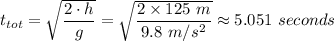 t_{tot} = \sqrt{\dfrac{2 \cdot h}{g} } = \sqrt{\dfrac{2 \times 125 \ m}{9.8 \ m/s^2} } \approx 5.051 \ seconds