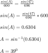 \frac{sin(A)}{600} =\frac{sin(47)}{696} \\\\sin(A)=\frac{sin(47)}{696} *600\\\\sin(A)=0.6304\\\\A=sin^{-1}(0.6304)\\\\A=39^0