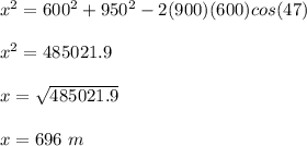 x^2=600^2+950^2-2(900)(600)cos(47)\\\\x^2=485021.9\\\\x=\sqrt{485021.9} \\\\x=696 \ m