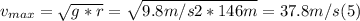 v_{max} = \sqrt{g*r} =\sqrt{9.8 m/s2*146 m} = 37.8 m/s (5)