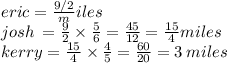 eric = \frac{9/2}   miles \\ josh \: =  \frac{9}{2}  \times  \frac{5}{6}  =  \frac{45}{12}  =  \frac{15}{4}miles \\ kerry =  \frac{15}{4}   \times  \frac{4}{5}   =  \frac{60}{20}  = 3 \: miles