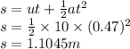s = ut +  \frac{1}{2} a {t}^{2}  \\ s =  \frac{1}{2}  \times 10 \times (0.47) ^{2}  \\ s = 1.1045m