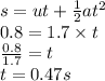 s  = ut +  \frac{1}{2}a {t}^{2}   \\ 0.8 = 1.7 \times t \\  \frac{0.8}{1.7}  = t \\ t = 0.47s