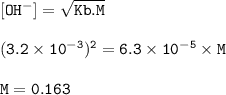 \tt [OH^-]=\sqrt{Kb.M}\\\\(3.2\times 10^{-3})^2=6.3\times 10^{-5}\times M\\\\M=0.163