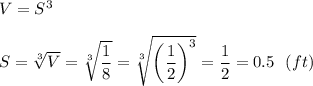 V=S^{3}\\\\S=\sqrt[3]{V}=\sqrt[3]{\dfrac{1}{8}}  = \sqrt[3]{\bigg ( \dfrac{1}{2} \bigg)^{3} }  = \dfrac{1}{2}=0.5 \: \: \: (ft)