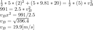 \frac{1}{2}*5*(2)^{2} +(5*9.81*20)=\frac{1}{2}*(5)*v_{B}^{2}\\991=2.5*v_{B}^{2}\\v_{B}x^{2} =991/2.5\\v_{B}=\sqrt{396.4}     \\v_{B}=19.9[m/s]