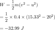 W=\dfrac{1}{2}m(v^2-u^2)\\\\=\dfrac{1}{2}\times 0.4\times (15.33^2-20^2)\\\\=-32.99\ J