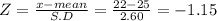 Z = \frac{x-mean }{S.D} = \frac{22-25}{2.60} = -1.15