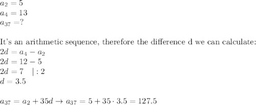 a_2=5\\a_4=13\\a_{37}=?\\\\\text{It's an arithmetic sequence, therefore the difference d we can calculate:}\\2d=a_4-a_2\\2d=12-5\\2d=7\ \ \ |:2\\d=3.5\\\\a_{37}=a_2+35d\to a_{37}=5+35\cdot3.5=127.5