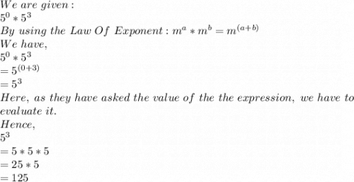 We\ are\ given:\\5^0*5^3\\By\ using\ the\ Law\ Of\ Exponent: m^a*m^b=m^{(a+b)}\\We\ have,\\5^0*5^3\\=5^{(0+3)}\\=5^3\\Here,\ as\ they\ have\ asked\ the\ value\ of\ the\ the\ expression,\ we\ have\ to\\ evaluate\ it.\\Hence,\\5^3\\=5*5*5\\=25*5\\=125
