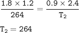 \tt \dfrac{1.8\times 1.2}{264}=\dfrac{0.9\times 2.4}{T_2}\\\\T_2=264
