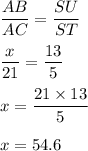 \dfrac{AB}{AC} = \dfrac{SU}{ST}\\\\\dfrac{x}{21}=\dfrac{13}{5}\\\\x = \dfrac{21\times 13}{5}\\\\x = 54.6