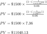 PV=\$ 1500\times \frac{(1-(\frac{1}{1+0.06^{10}}))}{0.06}\\\\PV=\$ 1500\times \frac{(1-(\frac{1}{1.06^{10}}))}{0.06}\\\\&#10;PV=\$ 1500\times 7.36\\\\&#10;PV=\$ 11040.13