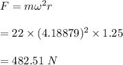 F=m\omega^2r\\\\=22\times (4.18879)^2\times 1.25\\\\=482.51\ N