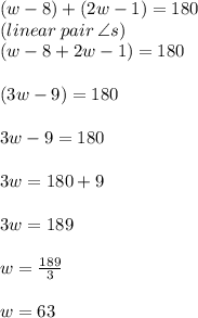 (w - 8) \degree + (2w - 1) \degree = 180 \degree \\ (linear \: pair \:  \angle s) \\ (w - 8 + 2w - 1) \degree = 180 \degree \\  \\ (3w - 9) \degree = 180 \degree \\  \\ 3w - 9 = 180 \\  \\ 3w = 180 + 9 \\  \\ 3w = 189 \\  \\ w =  \frac{189}{3}  \\  \\ w = 63