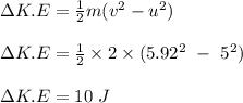 \Delta K.E = \frac{1}{2} m(v^2 - u^2)\\\\\Delta K.E = \frac{1}{2} \times 2 \times (5.92^2\ - \ 5^2)\\\\\Delta K.E = 10  \ J