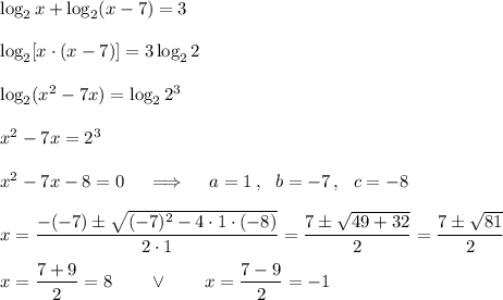 \log_2x +\log_2(x-7) = 3\\\\\log_2[x\cdot(x-7)]= 3\log_22\\\\\log_2(x^2-7x)= \log_22^3\\\\x^2-7x=2^3\\\\x^2-7x-8=0\quad\implies \quad a=1\,,\ \ b=-7\,,\ \ c=-8 \\\\x=\dfrac{-(-7)\pm\sqrt{(-7)^2-4\cdot1\cdot(-8)}}{2\cdot1}= \dfrac{7\pm\sqrt{49+32}}{2} =\dfrac{7\pm\sqrt{81}}{2}\\\\x=\dfrac{7+9}2=8\qquad\vee\qquad x=\dfrac{7-9}2=-1