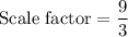 \text{Scale factor}=\dfrac{9}{3}