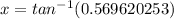 x = tan^{-1}(0.569620253)