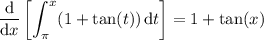 \displaystyle\frac{\mathrm d}{\mathrm dx}\left[\int_\pi^x(1+\tan(t))\,\mathrm dt\right]=1+\tan(x)