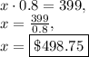 x\cdot 0.8=399,\\x=\frac{399}{0.8},\\x=\fbox{$\$498.75$}