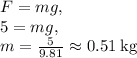 F=mg,\\5=mg,\\m=\frac{5}{9.81}\approx 0.51\:\mathrm{kg}