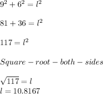 9^{2} +6^{2} = l^{2} \\\\81 + 36 = l^{2} \\\\117 = l^{2} \\\\Square-root-both-sides\\\\\sqrt{117} =l\\l = 10.8167
