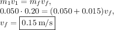 m_1v_1=m_fv_f,\\0.050\cdot 0.20 = (0.050+0.015)v_f,\\v_f=\fbox{$0.15\:\mathrm{m/s}$}