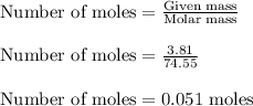 \text{Number of moles}=\frac{\text{Given mass}}{\text{Molar mass}} \\\\\text{Number of moles}=\frac{3.81}{74.55} \\\\\text{Number of moles}=0.051 \text{ moles}